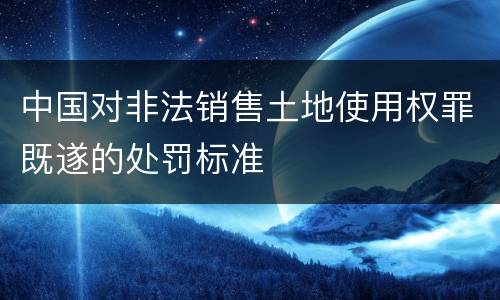 中国对非法销售土地使用权罪既遂的处罚标准