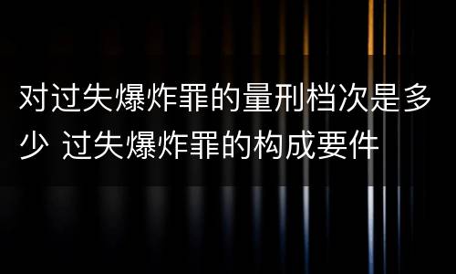 对过失爆炸罪的量刑档次是多少 过失爆炸罪的构成要件