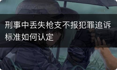 刑事中丢失枪支不报犯罪追诉标准如何认定