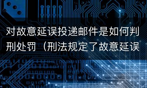 对故意延误投递邮件是如何判刑处罚（刑法规定了故意延误投递邮件罪）