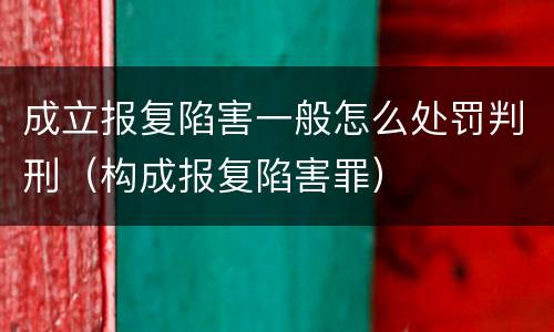 成立报复陷害一般怎么处罚判刑（构成报复陷害罪）
