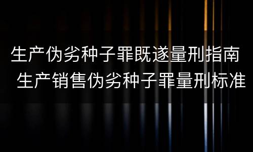生产伪劣种子罪既遂量刑指南 生产销售伪劣种子罪量刑标准