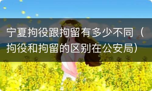 宁夏拘役跟拘留有多少不同（拘役和拘留的区别在公安局）