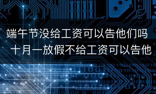端午节没给工资可以告他们吗 十月一放假不给工资可以告他么