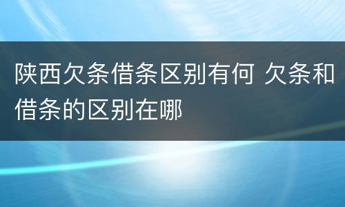 陕西欠条借条区别有何 欠条和借条的区别在哪
