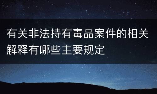 有关非法持有毒品案件的相关解释有哪些主要规定