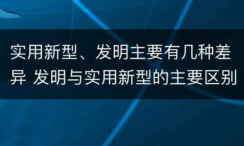 实用新型、发明主要有几种差异 发明与实用新型的主要区别