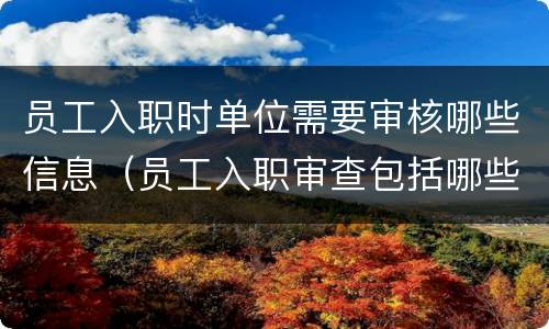 员工入职时单位需要审核哪些信息（员工入职审查包括哪些内容）