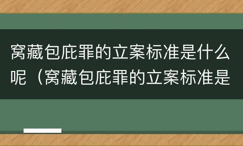 窝藏包庇罪的立案标准是什么呢（窝藏包庇罪的立案标准是什么呢判几年）