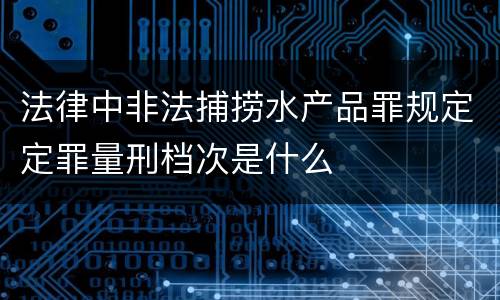 法律中非法捕捞水产品罪规定定罪量刑档次是什么