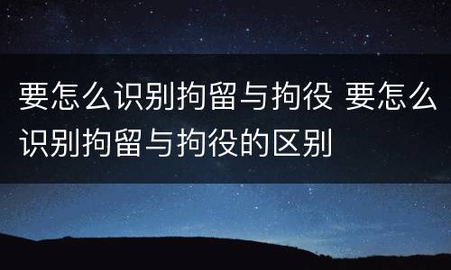 要怎么识别拘留与拘役 要怎么识别拘留与拘役的区别