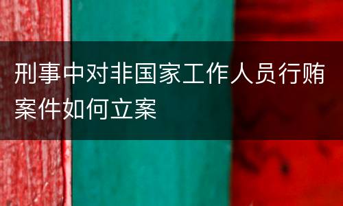 刑事中对非国家工作人员行贿案件如何立案