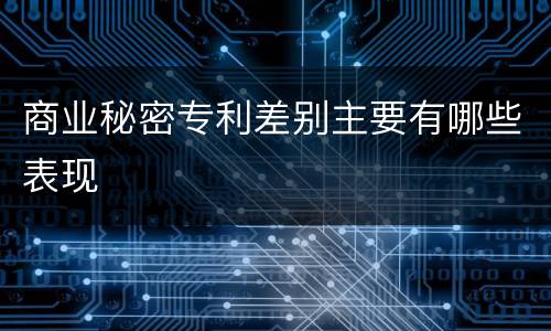 商业秘密专利差别主要有哪些表现