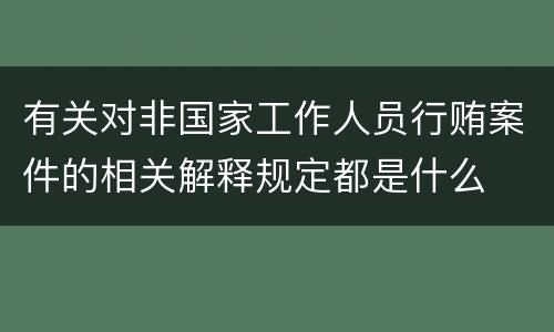 有关对非国家工作人员行贿案件的相关解释规定都是什么