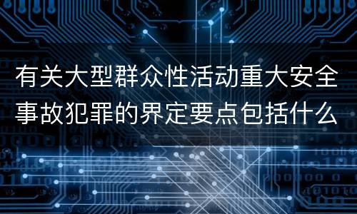 有关大型群众性活动重大安全事故犯罪的界定要点包括什么