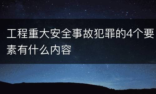 工程重大安全事故犯罪的4个要素有什么内容