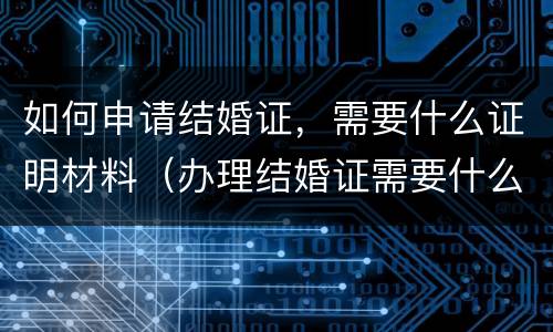 如何申请结婚证，需要什么证明材料（办理结婚证需要什么证明）