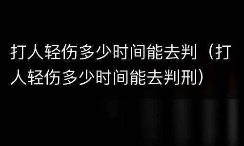 打人轻伤多少时间能去判（打人轻伤多少时间能去判刑）