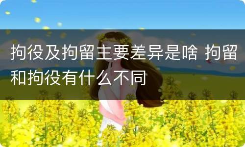 拘役及拘留主要差异是啥 拘留和拘役有什么不同