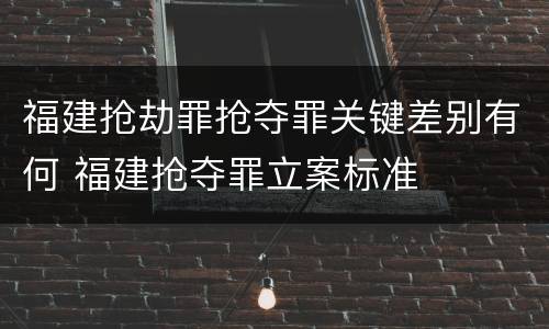 福建抢劫罪抢夺罪关键差别有何 福建抢夺罪立案标准