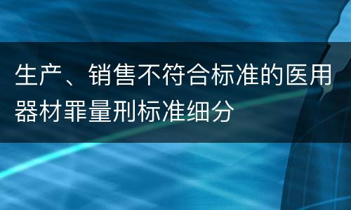 生产、销售不符合标准的医用器材罪量刑标准细分