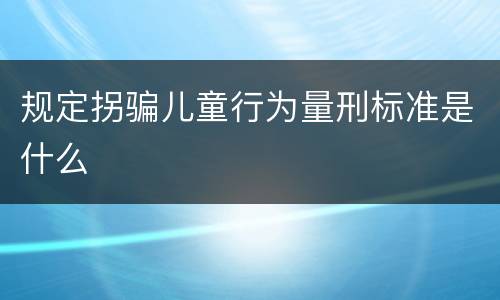 规定拐骗儿童行为量刑标准是什么