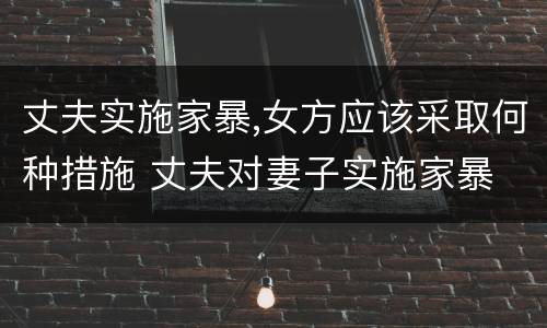 丈夫实施家暴,女方应该采取何种措施 丈夫对妻子实施家暴