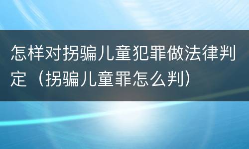 怎样对拐骗儿童犯罪做法律判定（拐骗儿童罪怎么判）