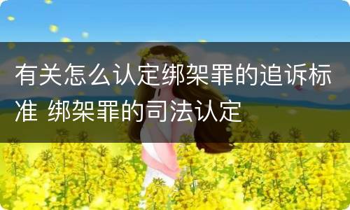 有关怎么认定绑架罪的追诉标准 绑架罪的司法认定