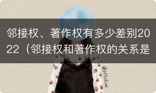 邻接权、著作权有多少差别2022（邻接权和著作权的关系是什么）