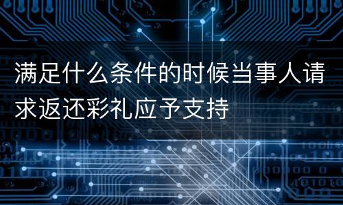 满足什么条件的时候当事人请求返还彩礼应予支持