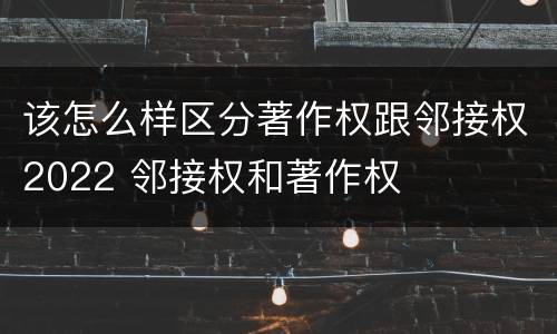 该怎么样区分著作权跟邻接权2022 邻接权和著作权