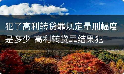 犯了高利转贷罪规定量刑幅度是多少 高利转贷罪结果犯