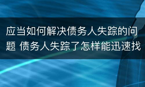 应当如何解决债务人失踪的问题 债务人失踪了怎样能迅速找到