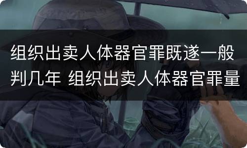 组织出卖人体器官罪既遂一般判几年 组织出卖人体器官罪量刑