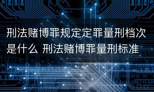 刑法赌博罪规定定罪量刑档次是什么 刑法赌博罪量刑标准 金额