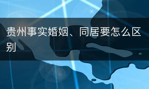 贵州事实婚姻、同居要怎么区别