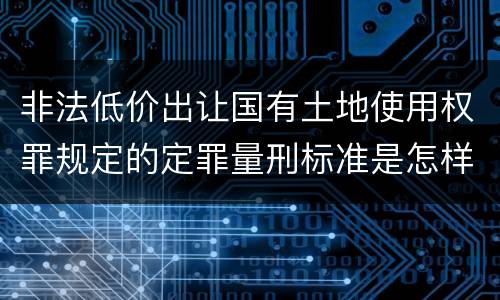 非法低价出让国有土地使用权罪规定的定罪量刑标准是怎样的