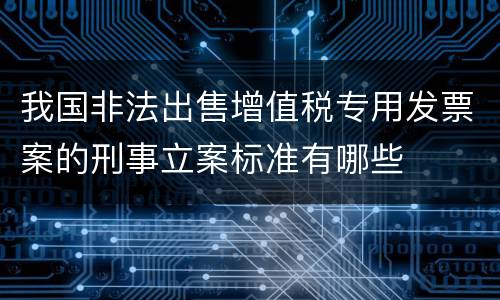 我国非法出售增值税专用发票案的刑事立案标准有哪些