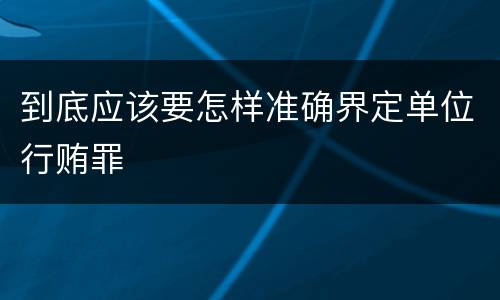 到底应该要怎样准确界定单位行贿罪