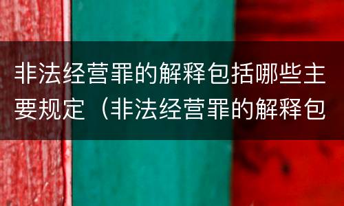 非法经营罪的解释包括哪些主要规定（非法经营罪的解释包括哪些主要规定）