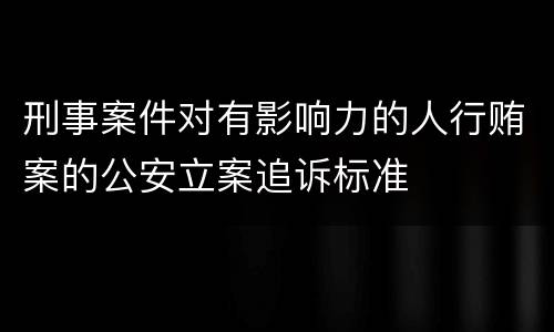 刑事案件对有影响力的人行贿案的公安立案追诉标准