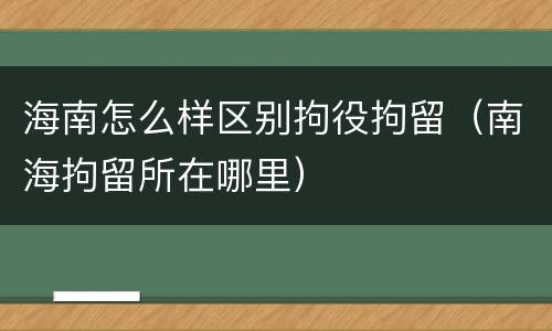 海南怎么样区别拘役拘留（南海拘留所在哪里）