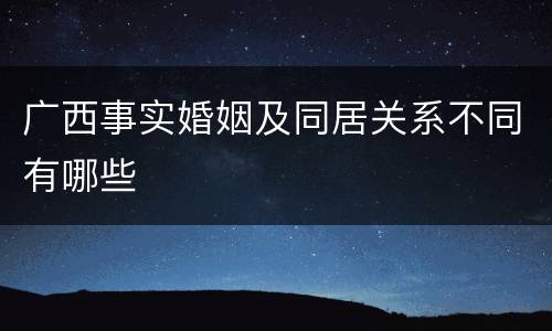 广西事实婚姻及同居关系不同有哪些