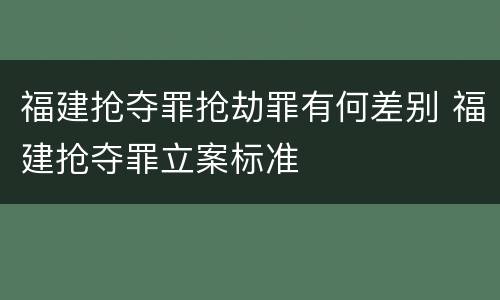 福建抢夺罪抢劫罪有何差别 福建抢夺罪立案标准
