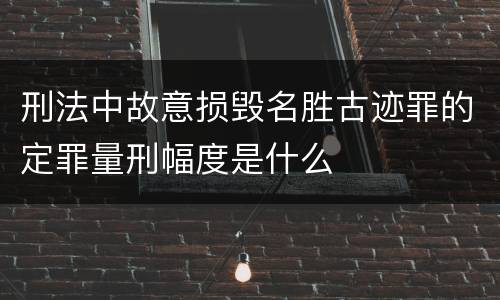 刑法中故意损毁名胜古迹罪的定罪量刑幅度是什么