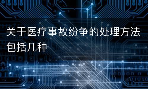 关于医疗事故纷争的处理方法包括几种