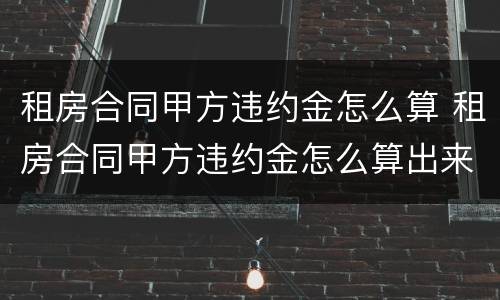 租房合同甲方违约金怎么算 租房合同甲方违约金怎么算出来的