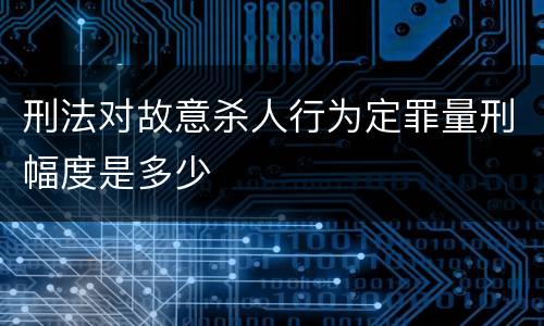 刑法对故意杀人行为定罪量刑幅度是多少