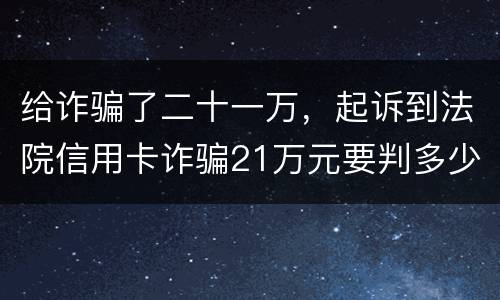给诈骗了二十一万，起诉到法院信用卡诈骗21万元要判多少年
